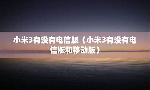 小米3移动版支持电信卡吗_小米手机3有没有电信版的